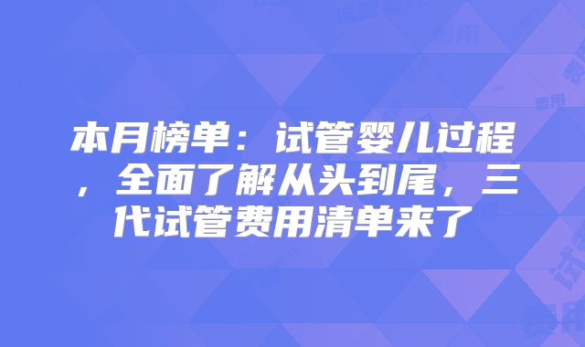 本月榜单：试管婴儿过程，全面了解从头到尾，三代试管费用清单来了