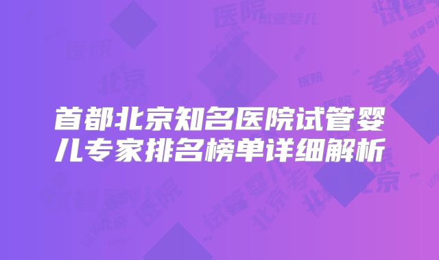 首都北京知名医院试管婴儿专家排名榜单详细解析