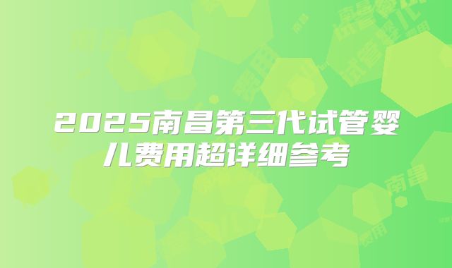 2025南昌第三代试管婴儿费用超详细参考