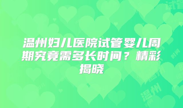 温州妇儿医院试管婴儿周期究竟需多长时间?精彩揭晓