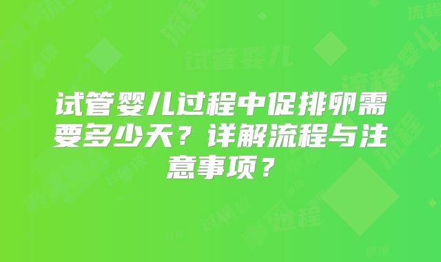 试管婴儿过程中促排卵需要多少天？详解流程与注意事项？