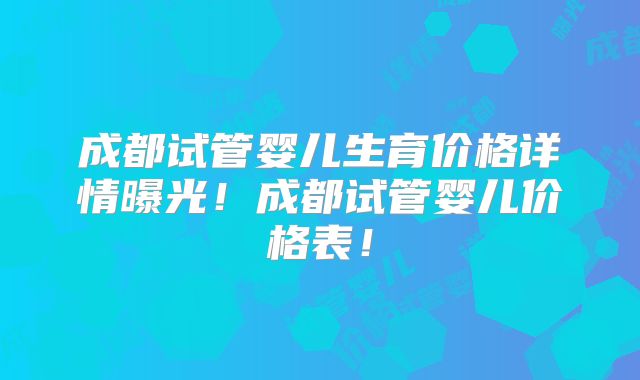 成都试管婴儿生育价格详情曝光！成都试管婴儿价格表！