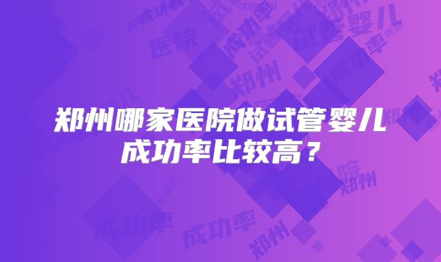 郑州哪家医院做试管婴儿成功率比较高？