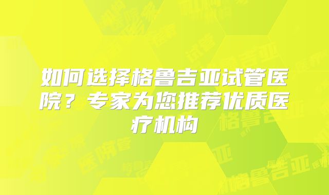 如何选择格鲁吉亚试管医院？专家为您推荐优质医疗机构