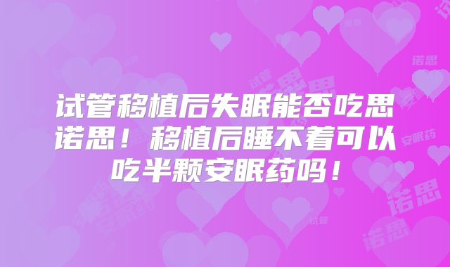 试管移植后失眠能否吃思诺思!移植后睡不着可以吃半颗安眠药吗!