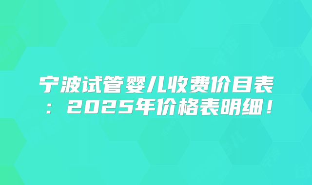 宁波试管婴儿收费价目表：2025年价格表明细！