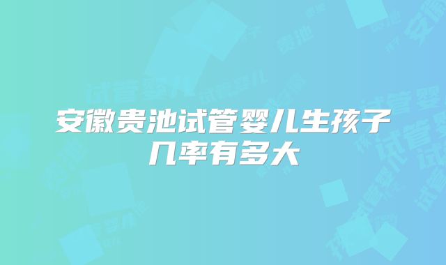 安徽贵池试管婴儿生孩子几率有多大