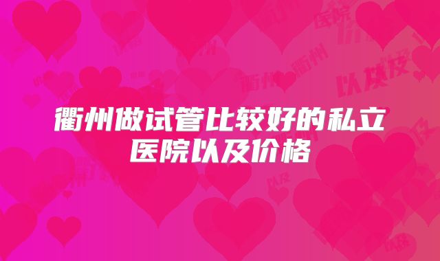 衢州做试管比较好的私立医院以及价格