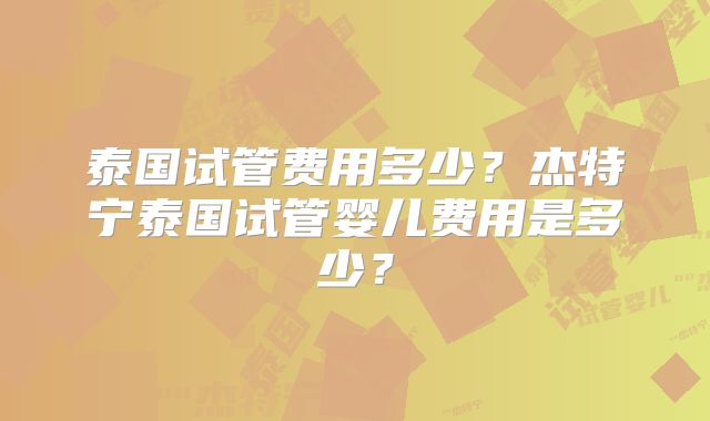 泰国试管费用多少?杰特宁泰国试管婴儿费用是多少?
