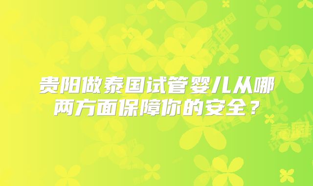 贵阳做泰国试管婴儿从哪两方面保障你的安全？