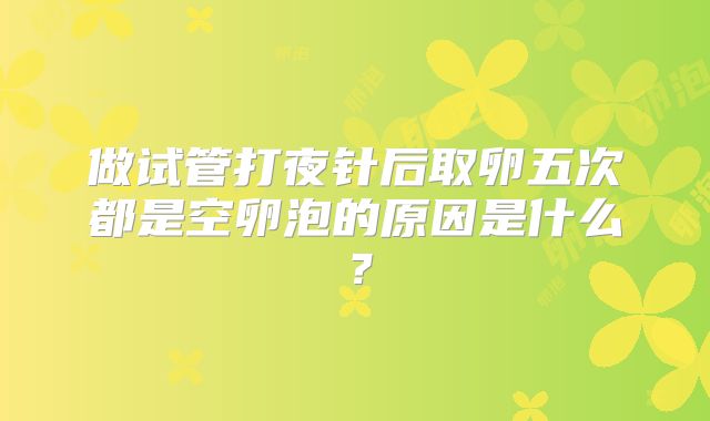 做试管打夜针后取卵五次都是空卵泡的原因是什么？