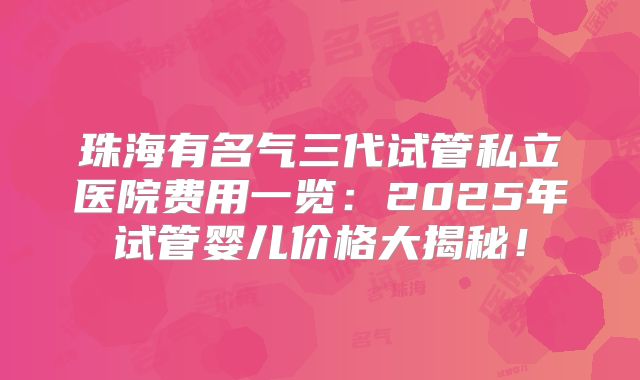 珠海有名气三代试管私立医院费用一览：2025年试管婴儿价格大揭秘！