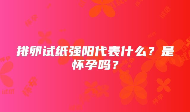 排卵试纸强阳代表什么？是怀孕吗？