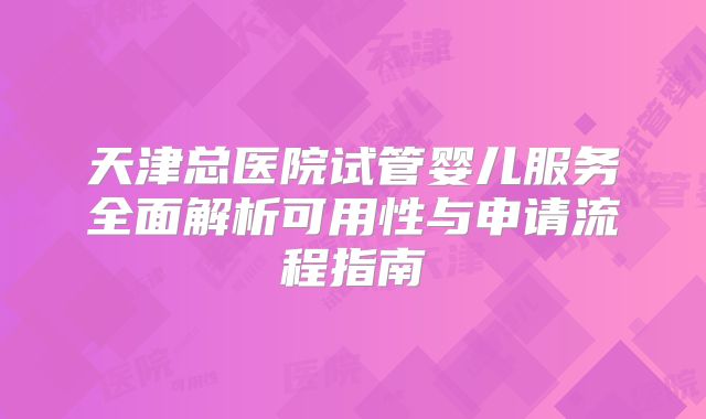 天津总医院试管婴儿服务全面解析可用性与申请流程指南