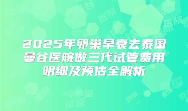 2025年卵巢早衰去泰国曼谷医院做三代试管费用明细及预估全解析