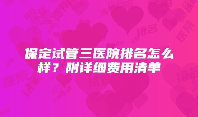 保定试管三医院排名怎么样？附详细费用清单