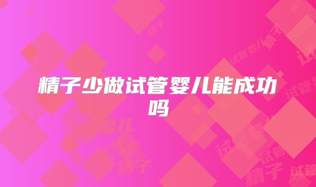 精子少做试管婴儿能成功吗