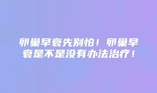 卵巢早衰先别怕！卵巢早衰是不是没有办法治疗！