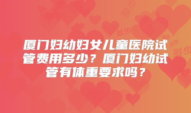 厦门妇幼妇女儿童医院试管费用多少？厦门妇幼试管有体重要求吗？