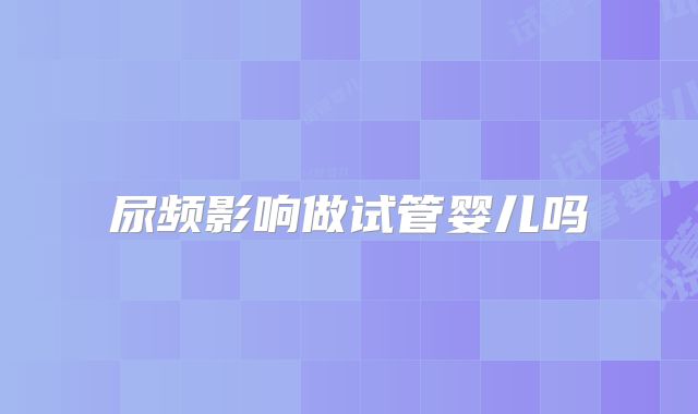 尿频影响做试管婴儿吗