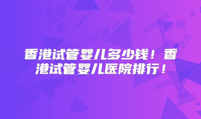 香港试管婴儿多少钱！香港试管婴儿医院排行！