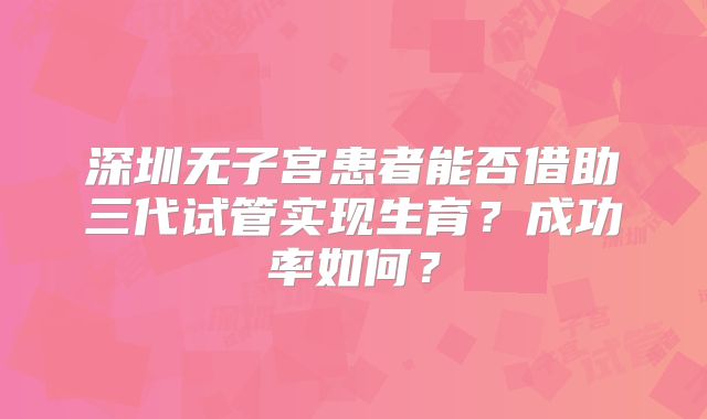 深圳无子宫患者能否借助三代试管实现生育？成功率如何？
