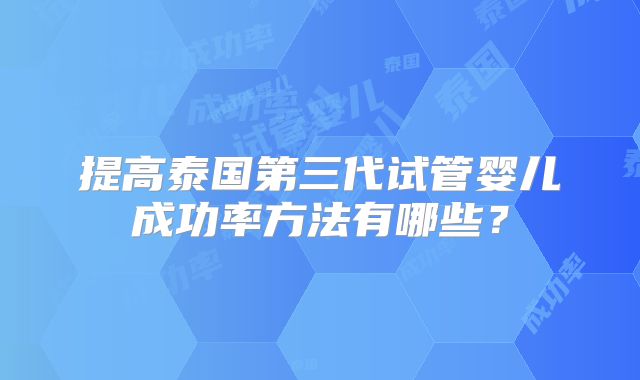 提高泰国第三代试管婴儿成功率方法有哪些？