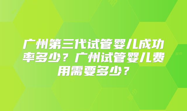 广州第三代试管婴儿成功率多少?广州试管婴儿费用需要多少?