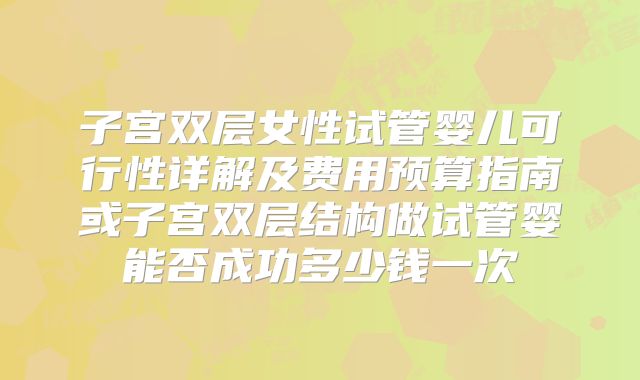 子宫双层女性试管婴儿可行性详解及费用预算指南或子宫双层结构做试管婴能否成功多少钱一次