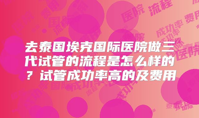 去泰国埃克国际医院做三代试管的流程是怎么样的？试管成功率高的及费用