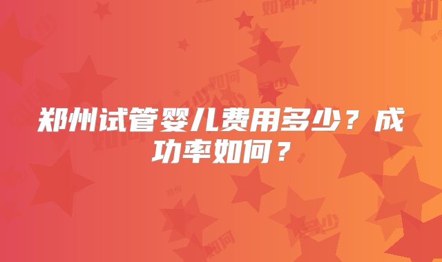 郑州试管婴儿费用多少？成功率如何？