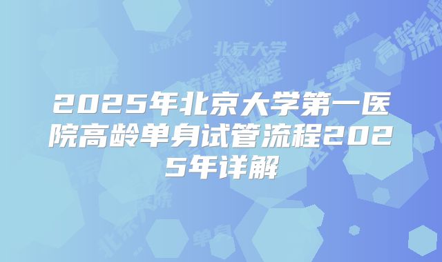 2025年北京大学第一医院高龄单身试管流程2025年详解
