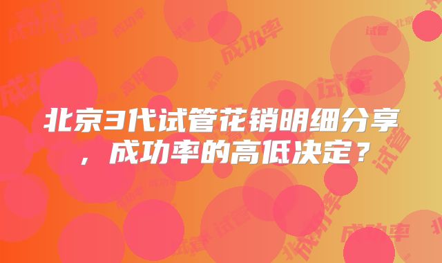 北京3代试管花销明细分享，成功率的高低决定？