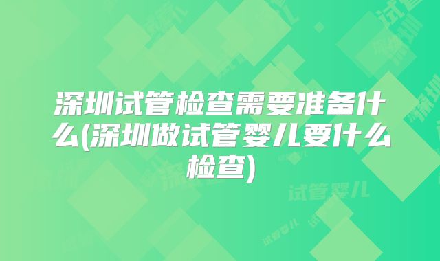 深圳试管检查需要准备什么(深圳做试管婴儿要什么检查)