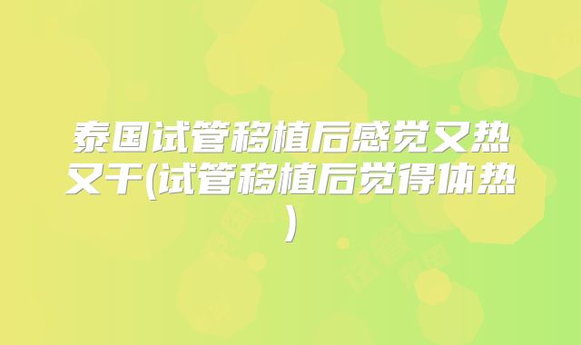 泰国试管移植后感觉又热又干(试管移植后觉得体热)