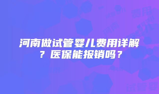 河南做试管婴儿费用详解？医保能报销吗？