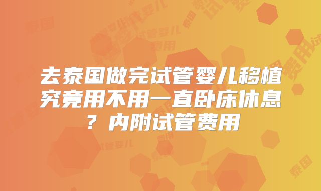 去泰国做完试管婴儿移植究竟用不用一直卧床休息？内附试管费用