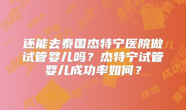 还能去泰国杰特宁医院做试管婴儿吗？杰特宁试管婴儿成功率如何？