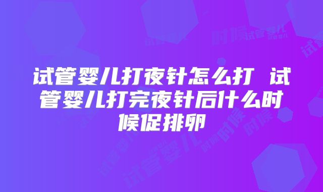 试管婴儿打夜针怎么打 试管婴儿打完夜针后什么时候促排卵