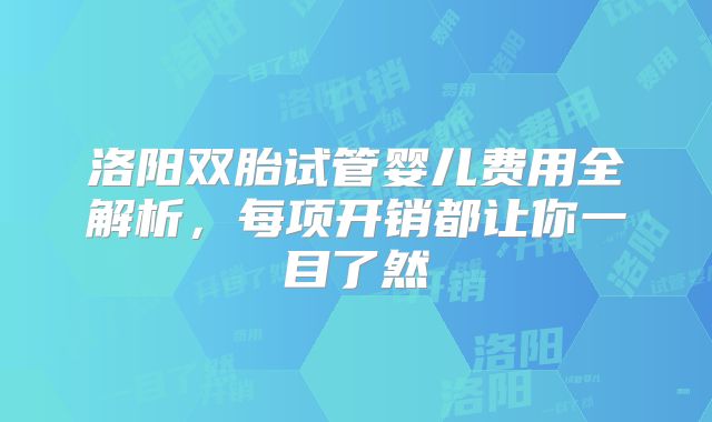 洛阳双胎试管婴儿费用全解析，每项开销都让你一目了然