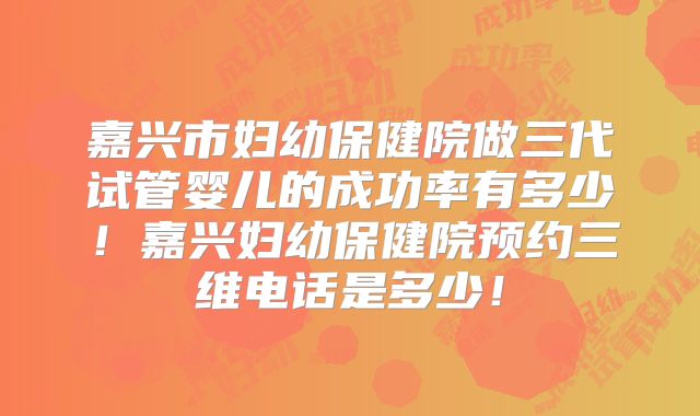 嘉兴市妇幼保健院做三代试管婴儿的成功率有多少！嘉兴妇幼保健院预约三维电话是多少！