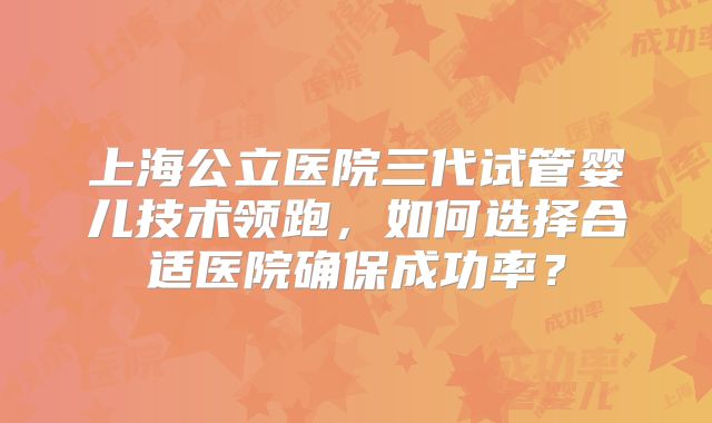 上海公立医院三代试管婴儿技术领跑，如何选择合适医院确保成功率？