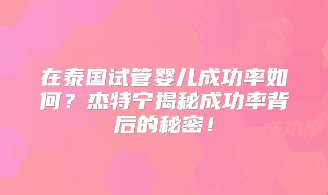 在泰国试管婴儿成功率如何？杰特宁揭秘成功率背后的秘密！