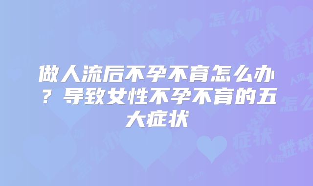 做人流后不孕不育怎么办？导致女性不孕不育的五大症状