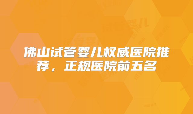 佛山试管婴儿权威医院推荐，正规医院前五名