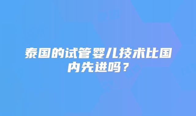 泰国的试管婴儿技术比国内先进吗?