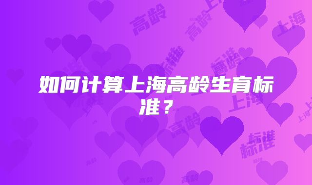 如何计算上海高龄生育标准？