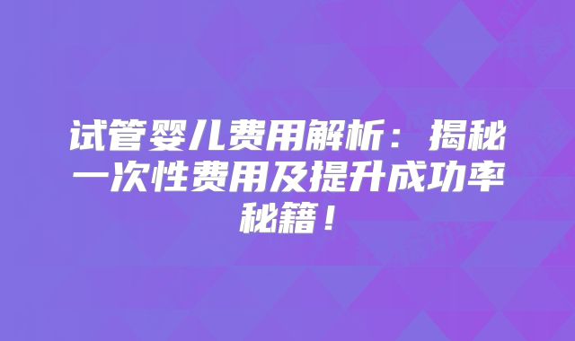 试管婴儿费用解析：揭秘一次性费用及提升成功率秘籍！