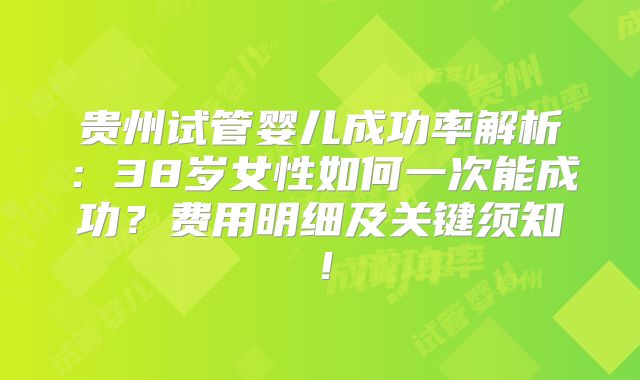 贵州试管婴儿成功率解析：38岁女性如何一次能成功？费用明细及关键须知！