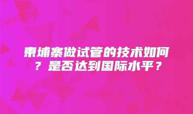 柬埔寨做试管的技术如何?是否达到国际水平?